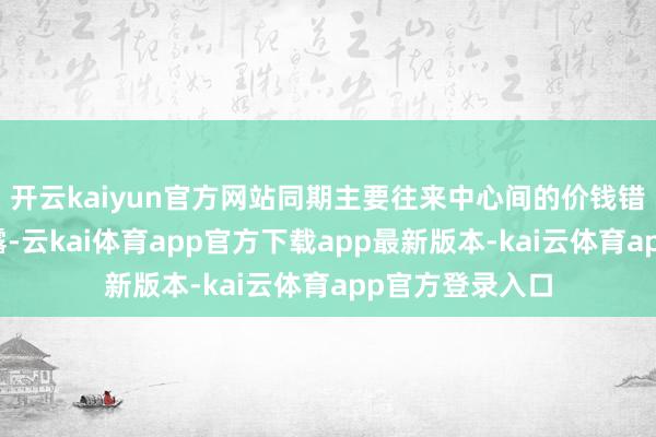 开云kaiyun官方网站同期主要往来中心间的价钱错位方式再度裸露-云kai体育app官方下载app最新版本-kai云体育app官方登录入口