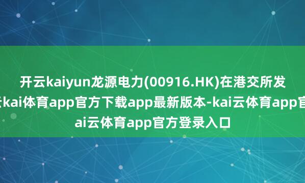 开云kaiyun龙源电力(00916.HK)在港交所发布公告称-云kai体育app官方下载app最新版本-kai云体育app官方登录入口