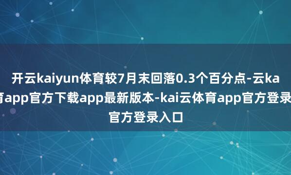 开云kaiyun体育较7月末回落0.3个百分点-云kai体育app官方下载app最新版本-kai云体育app官方登录入口