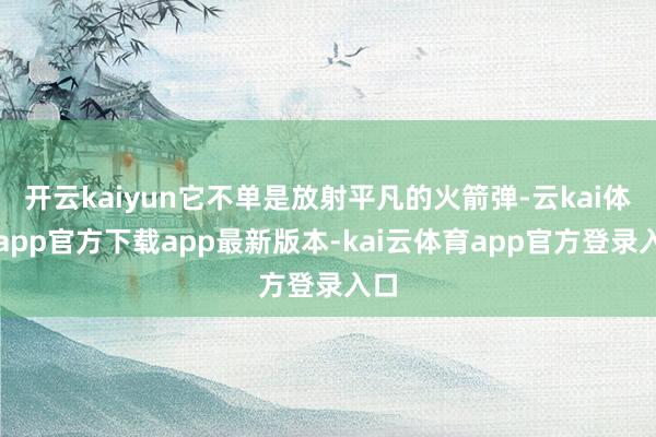 开云kaiyun它不单是放射平凡的火箭弹-云kai体育app官方下载app最新版本-kai云体育app官方登录入口