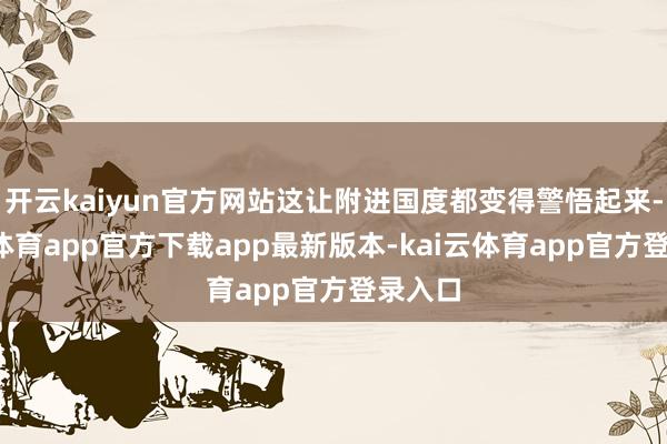 开云kaiyun官方网站这让附进国度都变得警悟起来-云kai体育app官方下载app最新版本-kai云体育app官方登录入口