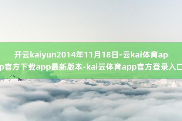 开云kaiyun2014年11月18日-云kai体育app官方下载app最新版本-kai云体育app官方登录入口