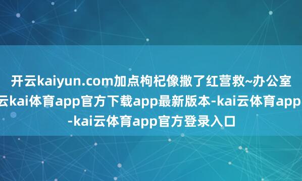 开云kaiyun.com加点枸杞像撒了红营救~办公室盯电脑一天-云kai体育app官方下载app最新版本-kai云体育app官方登录入口
