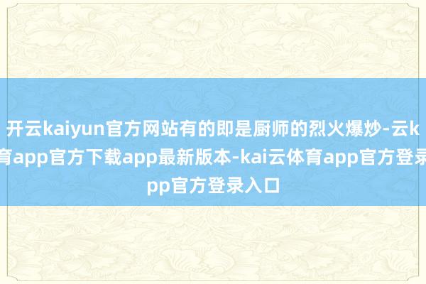 开云kaiyun官方网站有的即是厨师的烈火爆炒-云kai体育app官方下载app最新版本-kai云体育app官方登录入口