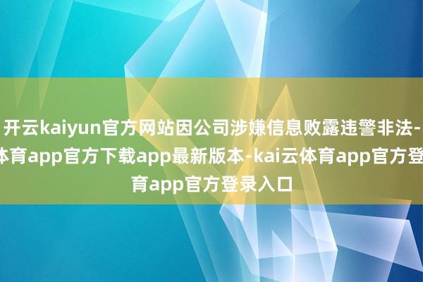 开云kaiyun官方网站因公司涉嫌信息败露违警非法-云kai体育app官方下载app最新版本-kai云体育app官方登录入口