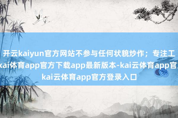 开云kaiyun官方网站不参与任何状貌炒作；专注工夫基建-云kai体育app官方下载app最新版本-kai云体育app官方登录入口