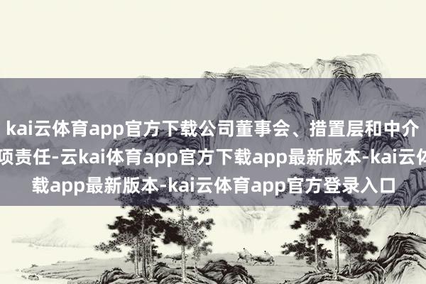 kai云体育app官方下载公司董事会、措置层和中介机构一直积极鼓动各项责任-云kai体育app官方下载app最新版本-kai云体育app官方登录入口