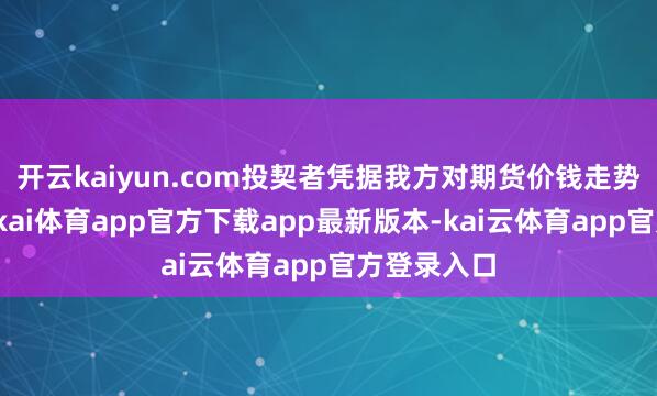 开云kaiyun.com投契者凭据我方对期货价钱走势的判断-云kai体育app官方下载app最新版本-kai云体育app官方登录入口