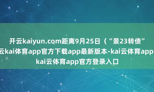 开云kaiyun.com距离9月25日（“景23转债”临了往异日-云kai体育app官方下载app最新版本-kai云体育app官方登录入口
