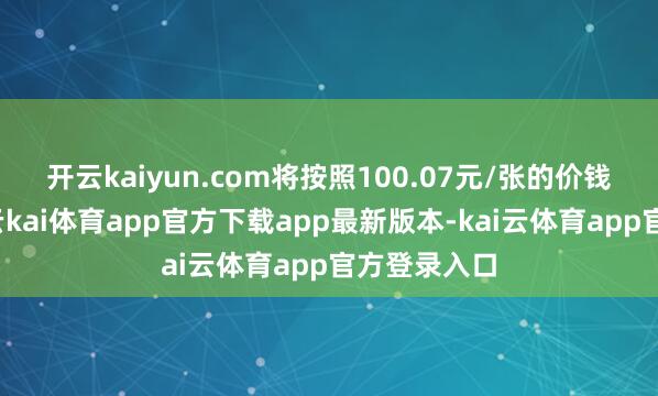 开云kaiyun.com将按照100.07元/张的价钱强制赎回-云kai体育app官方下载app最新版本-kai云体育app官方登录入口