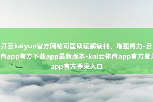开云kaiyun官方网站可匡助缓解疲钝、增强膂力-云kai体育app官方下载app最新版本-kai云体育app官方登录入口