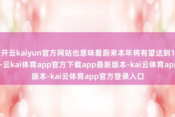 开云kaiyun官方网站也意味着蔚来本年将有望达到100万辆的方针-云kai体育app官方下载app最新版本-kai云体育app官方登录入口