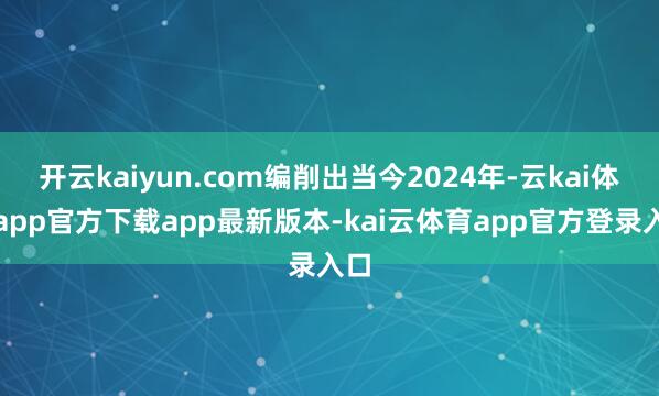 开云kaiyun.com编削出当今2024年-云kai体育app官方下载app最新版本-kai云体育app官方登录入口
