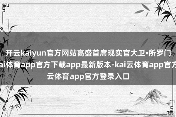 开云kaiyun官方网站　　高盛首席现实官大卫•所罗门默示-云kai体育app官方下载app最新版本-kai云体育app官方登录入口