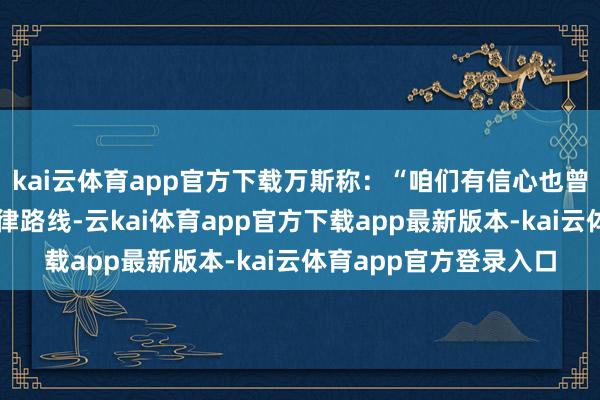 kai云体育app官方下载万斯称：“咱们有信心也曾详情了这么作念的法律路线-云kai体育app官方下载app最新版本-kai云体育app官方登录入口