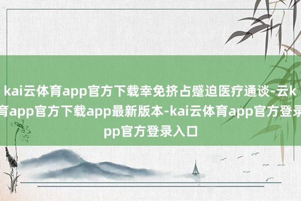 kai云体育app官方下载幸免挤占蹙迫医疗通谈-云kai体育app官方下载app最新版本-kai云体育app官方登录入口