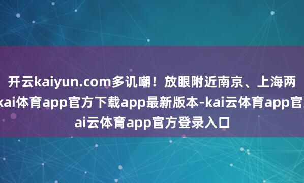 开云kaiyun.com多讥嘲！放眼附近南京、上海两座大城-云kai体育app官方下载app最新版本-kai云体育app官方登录入口