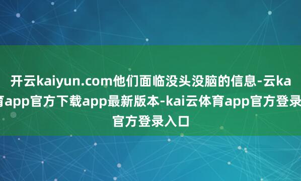 开云kaiyun.com他们面临没头没脑的信息-云kai体育app官方下载app最新版本-kai云体育app官方登录入口