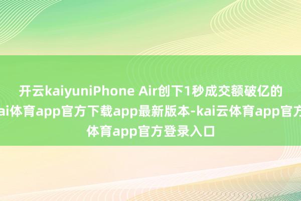 开云kaiyuniPhone Air创下1秒成交额破亿的记录-云kai体育app官方下载app最新版本-kai云体育app官方登录入口