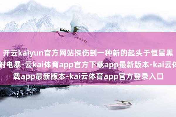 开云kaiyun官方网站探伤到一种新的起头于恒星黑子区域磁场的毫秒级射电暴-云kai体育app官方下载app最新版本-kai云体育app官方登录入口