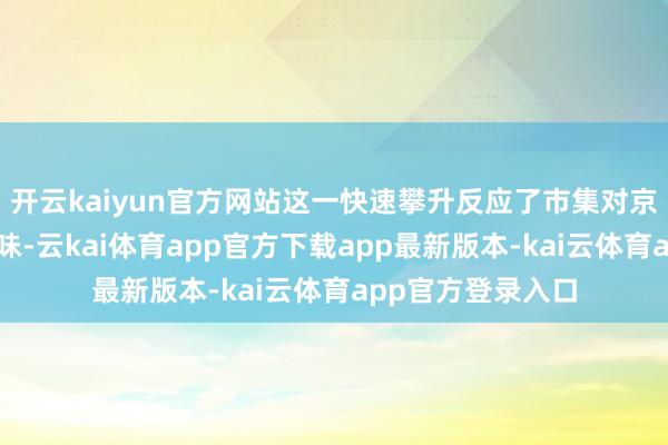 开云kaiyun官方网站这一快速攀升反应了市集对京东新车的热烈趣味-云kai体育app官方下载app最新版本-kai云体育app官方登录入口