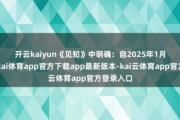 开云kaiyun　　《见知》中明确：　　自2025年1月1日起-云kai体育app官方下载app最新版本-kai云体育app官方登录入口