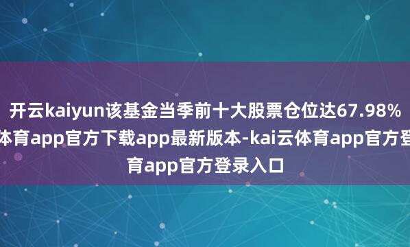 开云kaiyun该基金当季前十大股票仓位达67.98%-云kai体育app官方下载app最新版本-kai云体育app官方登录入口