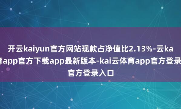 开云kaiyun官方网站现款占净值比2.13%-云kai体育app官方下载app最新版本-kai云体育app官方登录入口