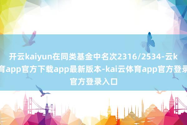 开云kaiyun在同类基金中名次2316/2534-云kai体育app官方下载app最新版本-kai云体育app官方登录入口