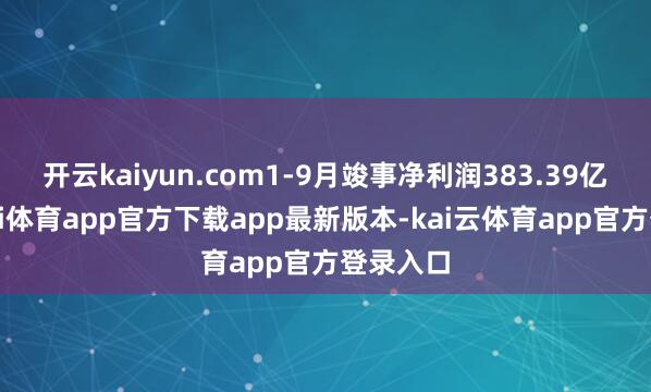 开云kaiyun.com1-9月竣事净利润383.39亿元-云kai体育app官方下载app最新版本-kai云体育app官方登录入口