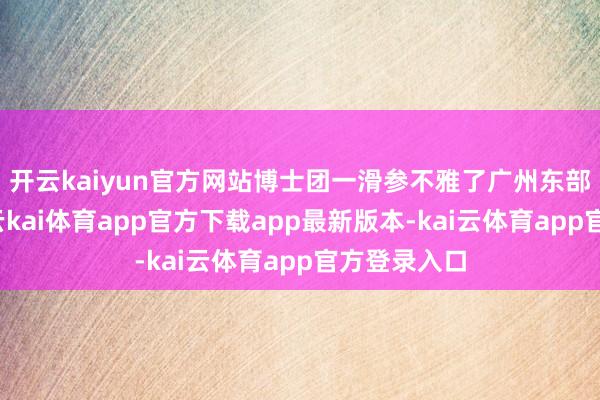 开云kaiyun官方网站博士团一滑参不雅了广州东部中心展厅-云kai体育app官方下载app最新版本-kai云体育app官方登录入口