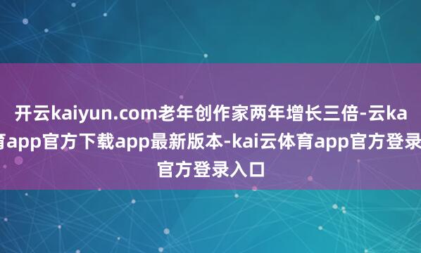 开云kaiyun.com老年创作家两年增长三倍-云kai体育app官方下载app最新版本-kai云体育app官方登录入口