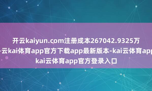 开云kaiyun.com注册成本267042.9325万东说念主民币-云kai体育app官方下载app最新版本-kai云体育app官方登录入口