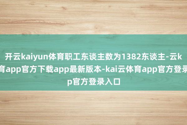 开云kaiyun体育职工东谈主数为1382东谈主-云kai体育app官方下载app最新版本-kai云体育app官方登录入口