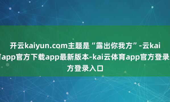 开云kaiyun.com主题是“露出你我方”-云kai体育app官方下载app最新版本-kai云体育app官方登录入口