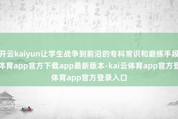 开云kaiyun让学生战争到前沿的专科常识和磨练手段-云kai体育app官方下载app最新版本-kai云体育app官方登录入口