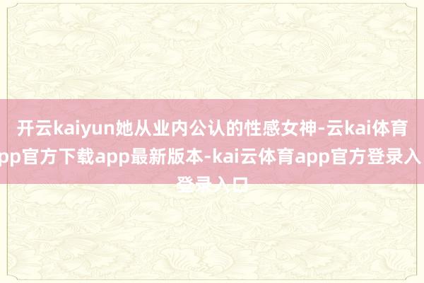 开云kaiyun她从业内公认的性感女神-云kai体育app官方下载app最新版本-kai云体育app官方登录入口