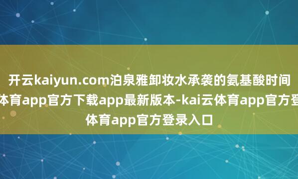 开云kaiyun.com泊泉雅卸妆水承袭的氨基酸时间-云kai体育app官方下载app最新版本-kai云体育app官方登录入口