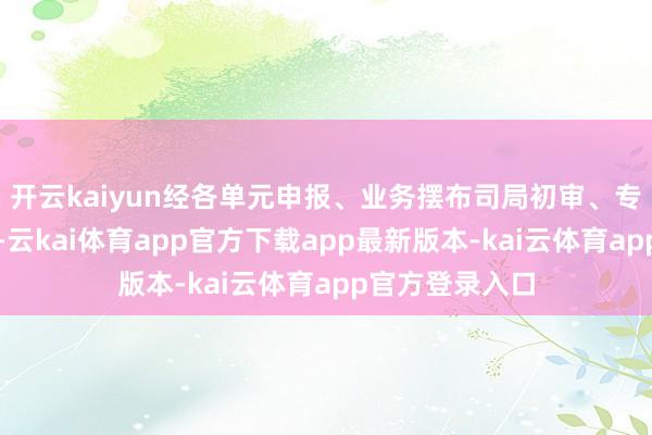 开云kaiyun经各单元申报、业务摆布司局初审、专委会巨匠评审-云kai体育app官方下载app最新版本-kai云体育app官方登录入口