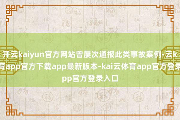 开云kaiyun官方网站曾屡次通报此类事故案例-云kai体育app官方下载app最新版本-kai云体育app官方登录入口