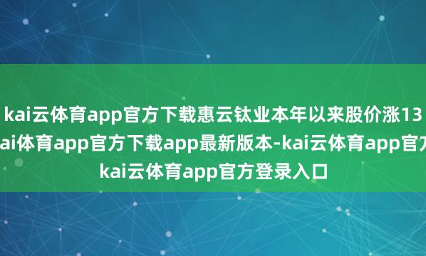 kai云体育app官方下载惠云钛业本年以来股价涨13.36%-云kai体育app官方下载app最新版本-kai云体育app官方登录入口
