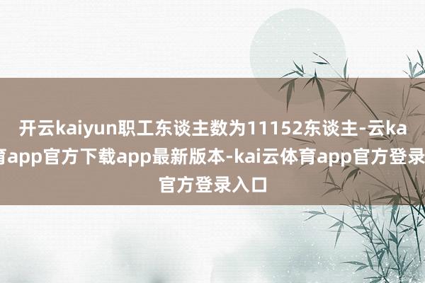 开云kaiyun职工东谈主数为11152东谈主-云kai体育app官方下载app最新版本-kai云体育app官方登录入口