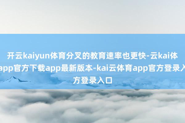 开云kaiyun体育分叉的教育速率也更快-云kai体育app官方下载app最新版本-kai云体育app官方登录入口
