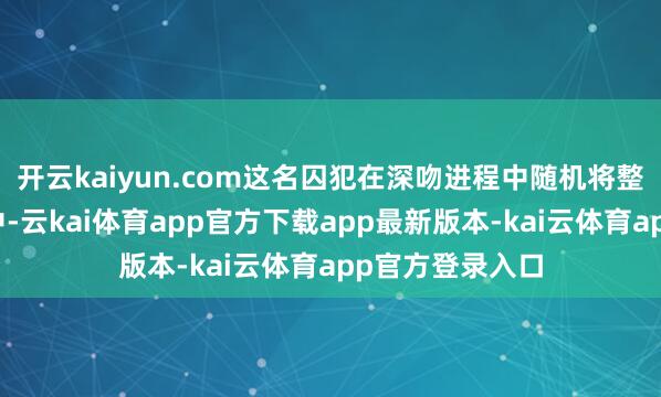开云kaiyun.com这名囚犯在深吻进程中随机将整包冰毒吞入腹中-云kai体育app官方下载app最新版本-kai云体育app官方登录入口