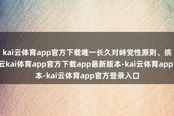 kai云体育app官方下载唯一长久对峙党性原则、摈弃私心杂念-云kai体育app官方下载app最新版本-kai云体育app官方登录入口