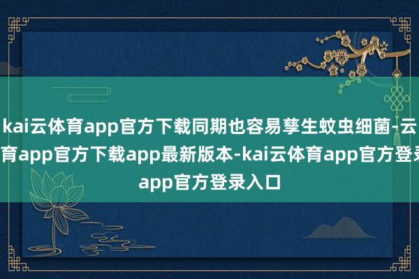 kai云体育app官方下载同期也容易孳生蚊虫细菌-云kai体育app官方下载app最新版本-kai云体育app官方登录入口