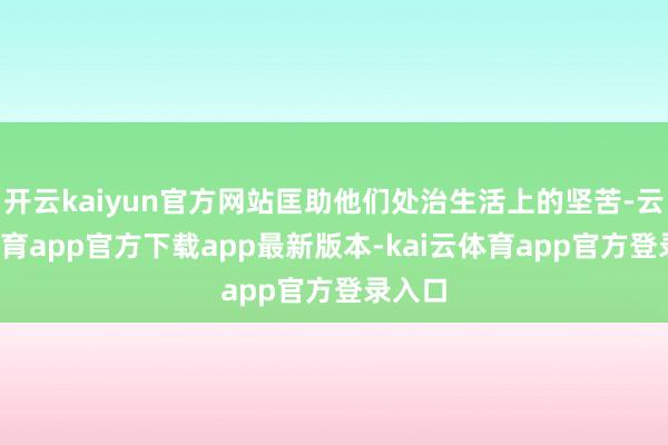 开云kaiyun官方网站匡助他们处治生活上的坚苦-云kai体育app官方下载app最新版本-kai云体育app官方登录入口
