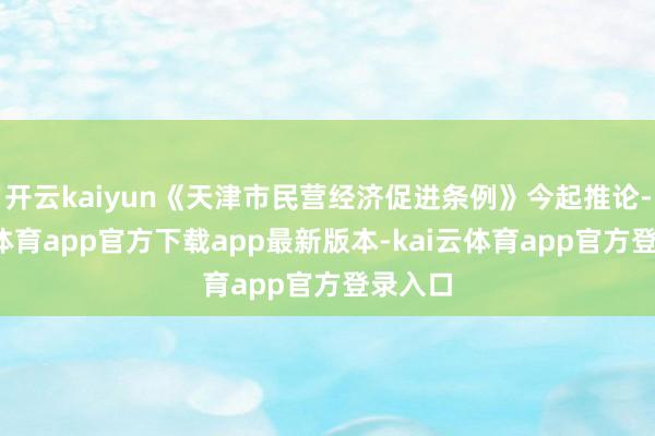 开云kaiyun《天津市民营经济促进条例》今起推论-云kai体育app官方下载app最新版本-kai云体育app官方登录入口