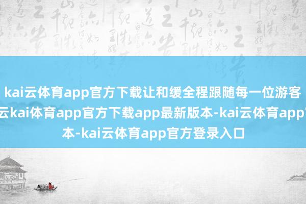 kai云体育app官方下载让和缓全程跟随每一位游客的跨年路径-云kai体育app官方下载app最新版本-kai云体育app官方登录入口