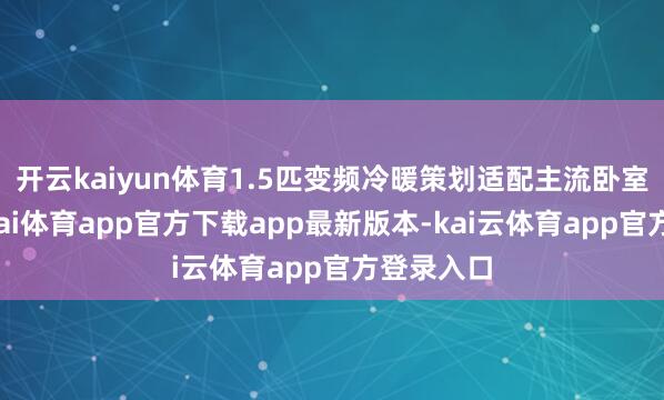 开云kaiyun体育1.5匹变频冷暖策划适配主流卧室空间-云kai体育app官方下载app最新版本-kai云体育app官方登录入口